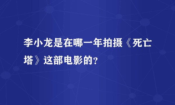 李小龙是在哪一年拍摄《死亡塔》这部电影的？