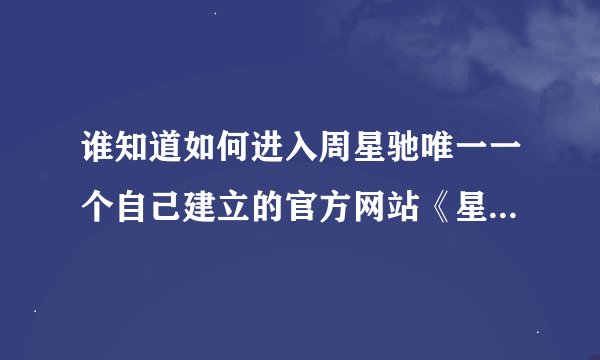 谁知道如何进入周星驰唯一一个自己建立的官方网站《星星奇遇139》？？？