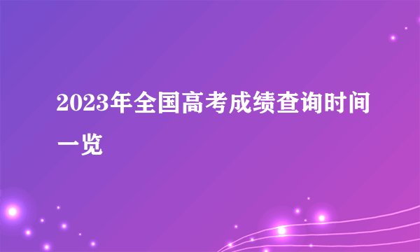 2023年全国高考成绩查询时间一览