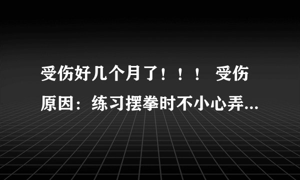 受伤好几个月了！！！ 受伤原因：练习摆拳时不小心弄伤的 之后貌似没什么事情 但最近打了下靶 又开始痛了.