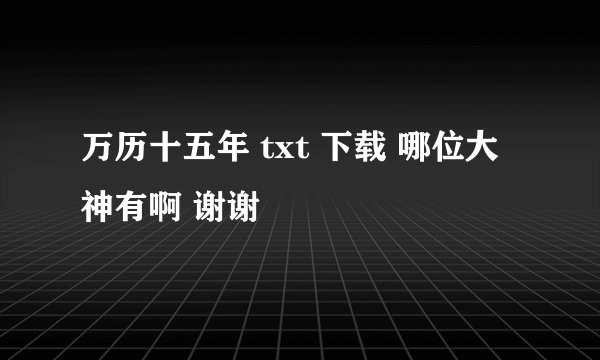 万历十五年 txt 下载 哪位大神有啊 谢谢