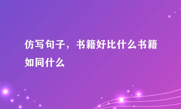 仿写句子，书籍好比什么书籍如同什么