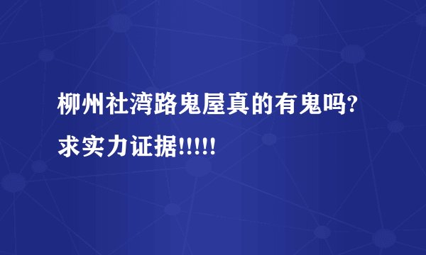 柳州社湾路鬼屋真的有鬼吗? 求实力证据!!!!!