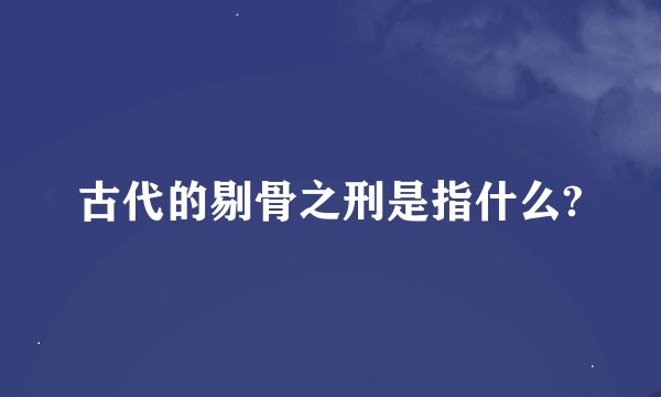 古代的剔骨之刑是指什么?