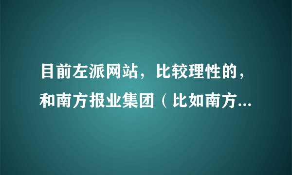 目前左派网站，比较理性的，和南方报业集团（比如南方周末）那样的杂志思想不一样的，做得最好的是哪家