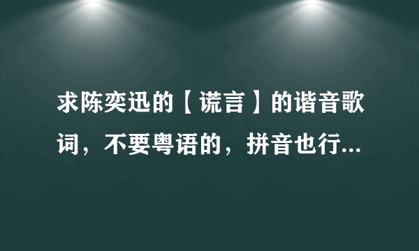 求陈奕迅的【谎言】的谐音歌词，不要粤语的，拼音也行，帮忙翻译下