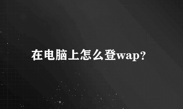 在电脑上怎么登wap？
