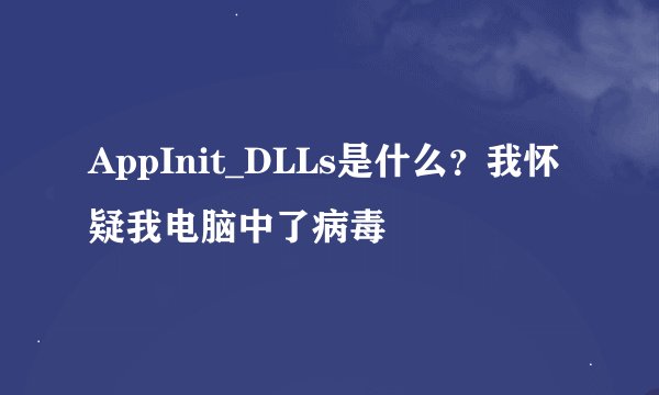 AppInit_DLLs是什么？我怀疑我电脑中了病毒