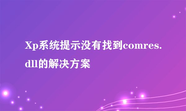 Xp系统提示没有找到comres.dll的解决方案