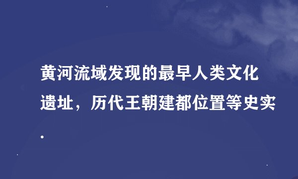 黄河流域发现的最早人类文化遗址，历代王朝建都位置等史实.