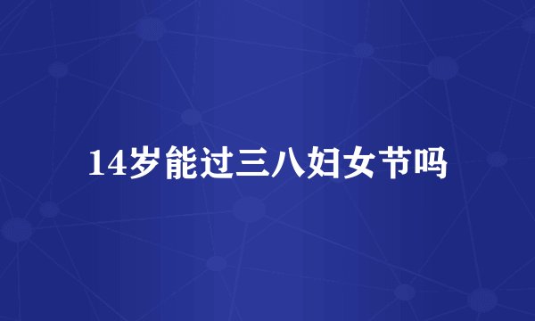 14岁能过三八妇女节吗
