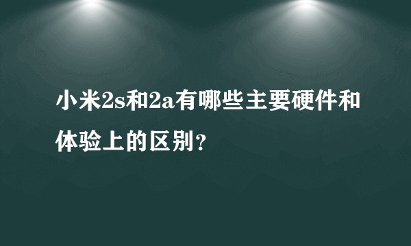 小米2s和2a有哪些主要硬件和体验上的区别？