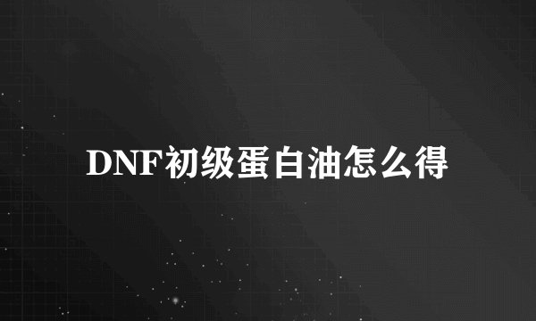 DNF初级蛋白油怎么得