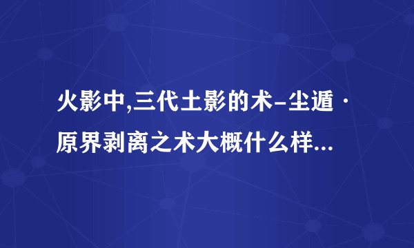 火影中,三代土影的术-尘遁·原界剥离之术大概什么样?哪集出现,和谁战斗?