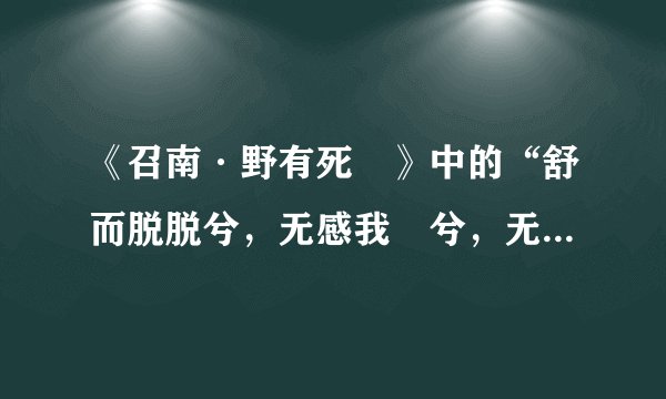 《召南·野有死麕》中的“舒而脱脱兮，无感我帨兮，无使尨也吠”怎么理解？