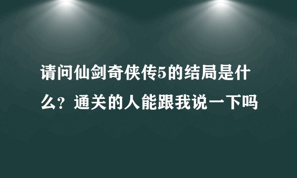请问仙剑奇侠传5的结局是什么？通关的人能跟我说一下吗