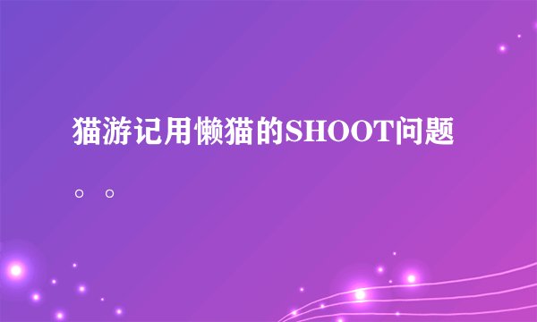 猫游记用懒猫的SHOOT问题。。