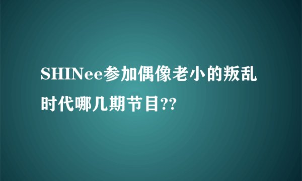 SHINee参加偶像老小的叛乱时代哪几期节目??