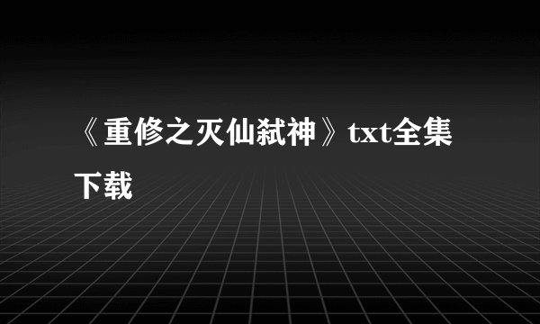 《重修之灭仙弑神》txt全集下载