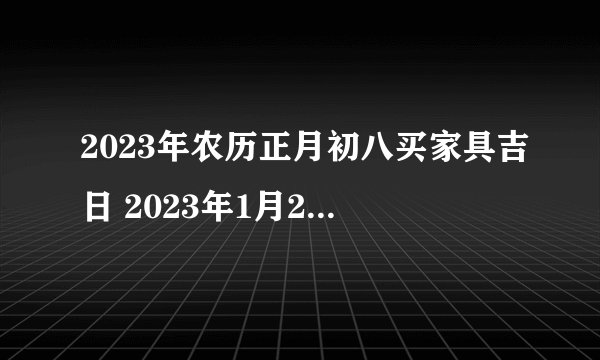 2023年农历正月初八买家具吉日 2023年1月29日买家具好吗