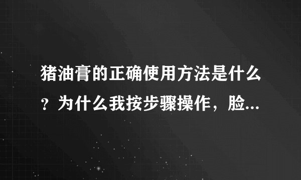 猪油膏的正确使用方法是什么?为什么我按步骤操作,脸上油油的