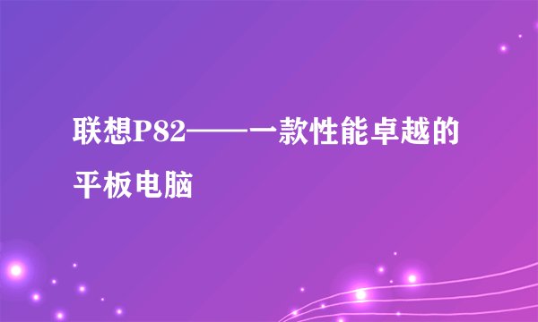 联想P82——一款性能卓越的平板电脑