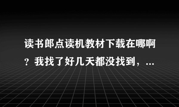 读书郎点读机教材下载在哪啊？我找了好几天都没找到，恼火啊！去售点还收费，我靠！