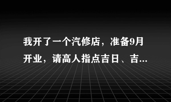 我开了一个汽修店，准备9月开业，请高人指点吉日、吉时。店门朝北，本人五行：火，属相：猴