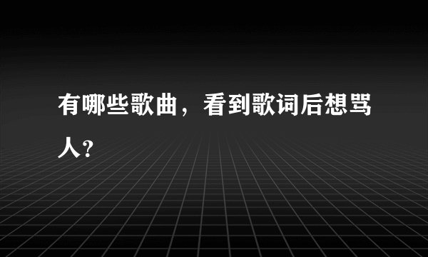 有哪些歌曲，看到歌词后想骂人？