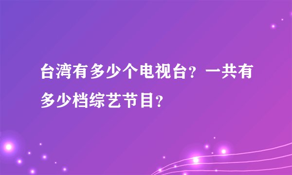 台湾有多少个电视台？一共有多少档综艺节目？