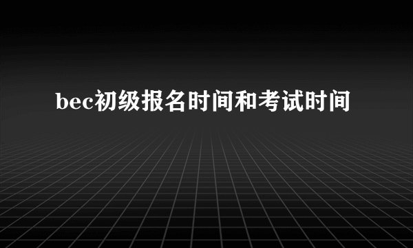 bec初级报名时间和考试时间