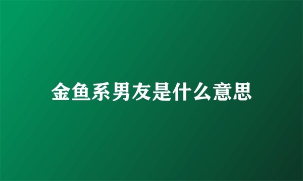 金鱼系男友是什么意思