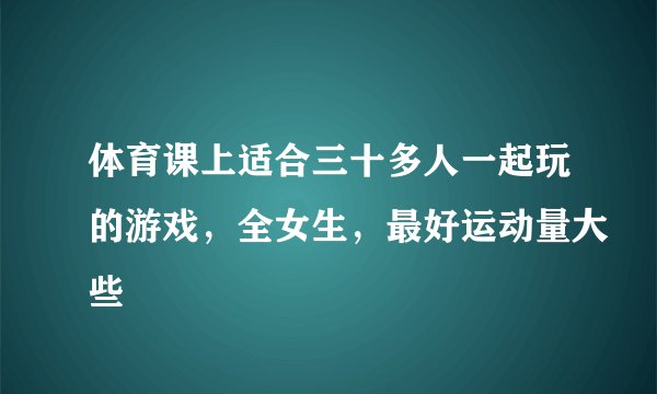 体育课上适合三十多人一起玩的游戏，全女生，最好运动量大些
