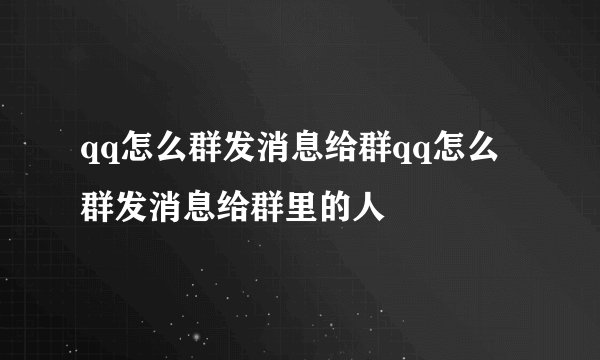 qq怎么群发消息给群qq怎么群发消息给群里的人
