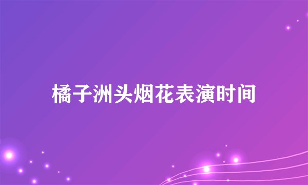 橘子洲头烟花表演时间