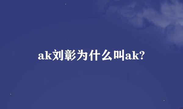 ak刘彰为什么叫ak?
