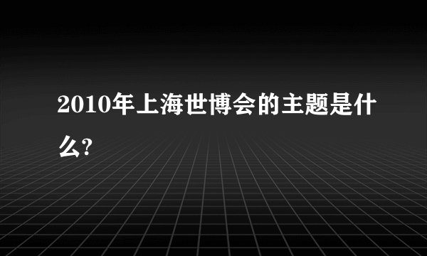 2010年上海世博会的主题是什么?