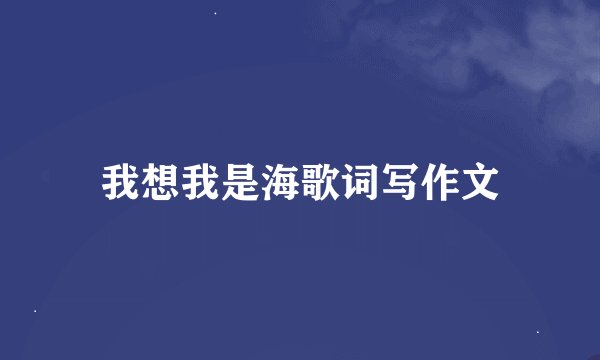 我想我是海歌词写作文