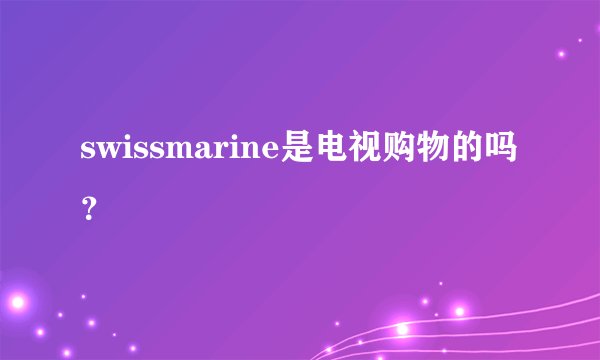 swissmarine是电视购物的吗？