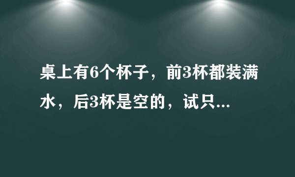 桌上有6个杯子，前3杯都装满水，后3杯是空的，试只能移动1个杯子，使满杯与空杯相间？