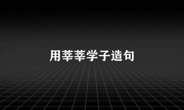 用莘莘学子造句