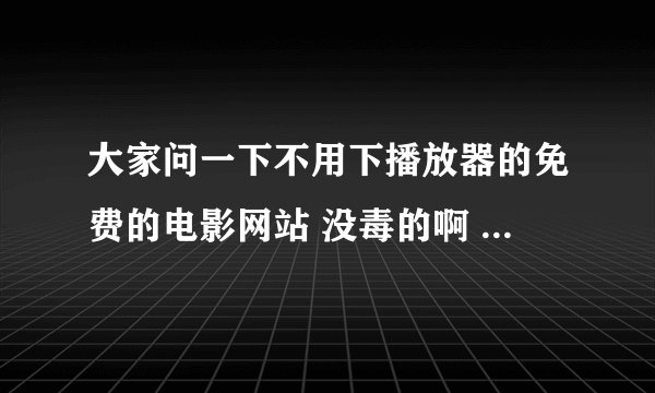 大家问一下不用下播放器的免费的电影网站 没毒的啊 小弟先谢谢了