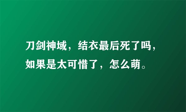 刀剑神域，结衣最后死了吗，如果是太可惜了，怎么萌。