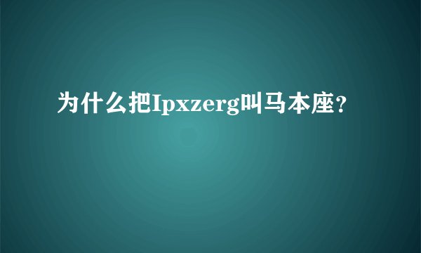 为什么把Ipxzerg叫马本座？