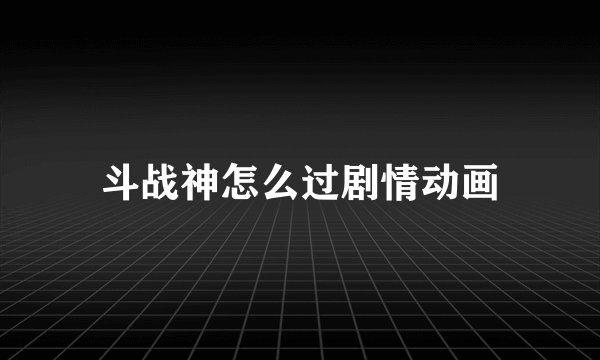 斗战神怎么过剧情动画