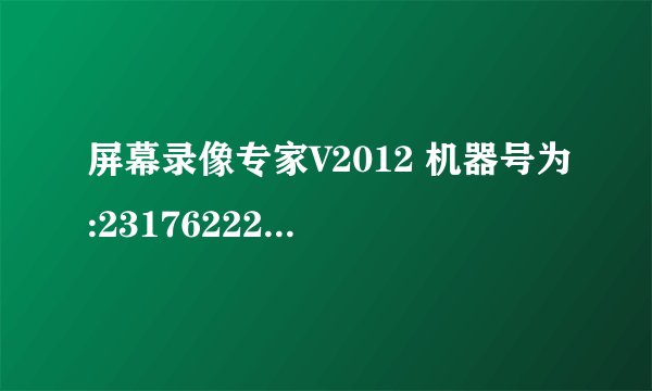 屏幕录像专家V2012 机器号为:231762222222468464464111103298 注册号多少?