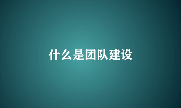 什么是团队建设