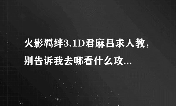 火影羁绊3.1D君麻吕求人教，别告诉我去哪看什么攻略 高手进~求留下qq