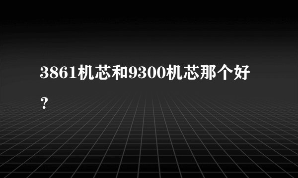 3861机芯和9300机芯那个好？