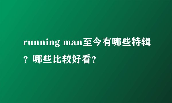 running man至今有哪些特辑？哪些比较好看？